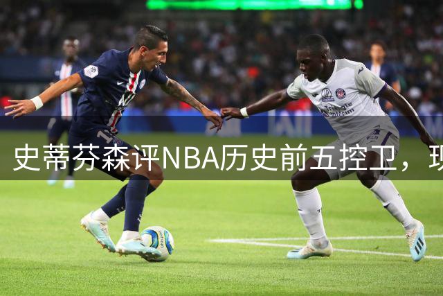 史蒂芬森评NBA历史前五控卫，现役两人上榜，魔术师没悬念