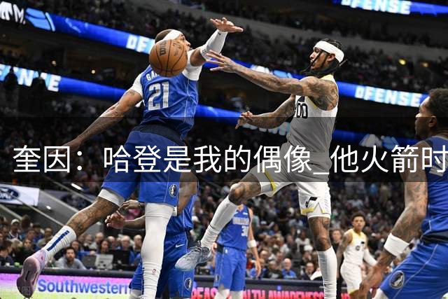 奎因：哈登是我的偶像 他火箭时期经常进行一对一单挑