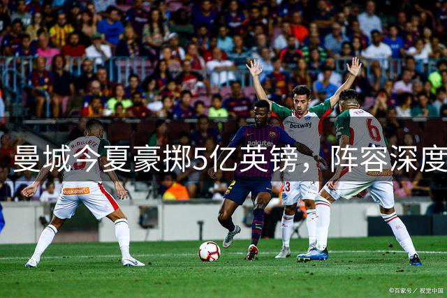 曼城今夏豪掷5亿英镑，阵容深度明显提升